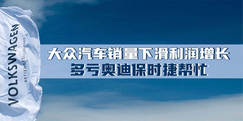 汽势财经:大众汽车销量下滑利润增长 多亏奥迪保时捷帮忙